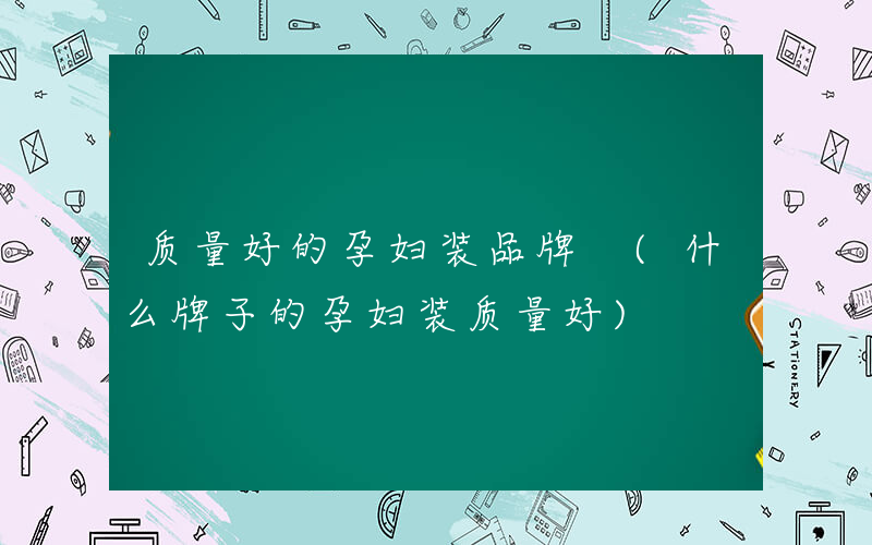 质量好的孕妇装品牌 (什么牌子的孕妇装质量好)